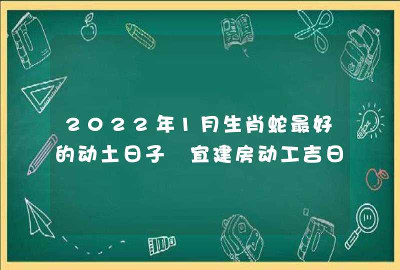 2022年1月生肖蛇最好的动土日子 宜建房动工吉日